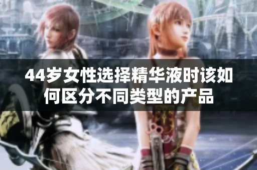 44岁女性选择精华液时该如何区分不同类型的产品