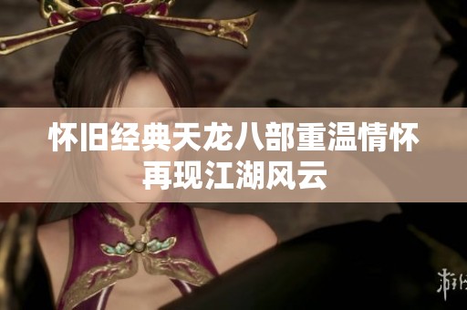 怀旧经典天龙八部重温情怀再现江湖风云