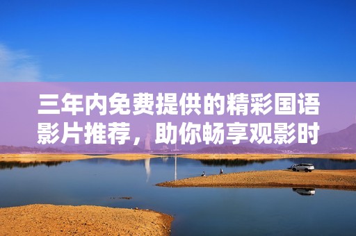 三年内免费提供的精彩国语影片推荐，助你畅享观影时光