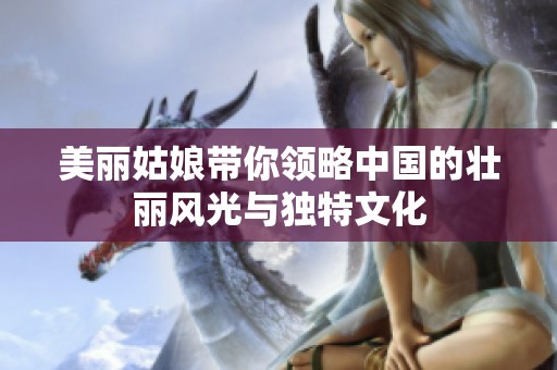 美丽姑娘带你领略中国的壮丽风光与独特文化