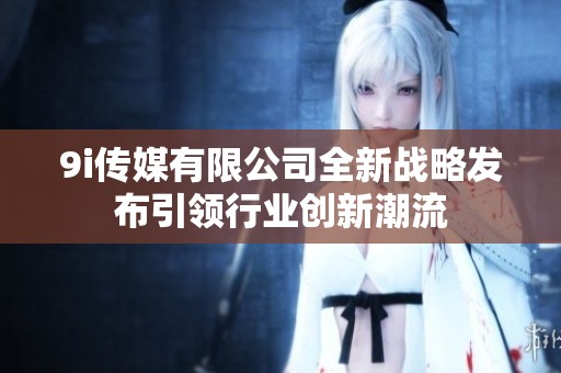 9i传媒有限公司全新战略发布引领行业创新潮流