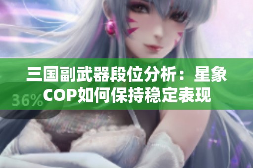 三国副武器段位分析：星象COP如何保持稳定表现