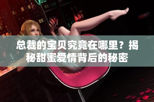 总裁的宝贝究竟在哪里？揭秘甜蜜爱情背后的秘密
