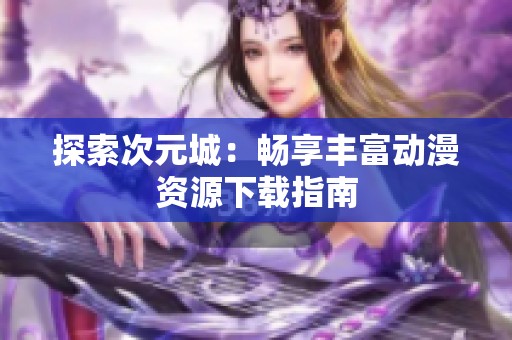 探索次元城：畅享丰富动漫资源下载指南