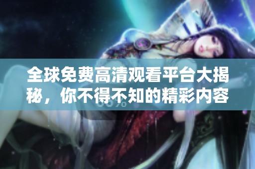 全球免费高清观看平台大揭秘，你不得不知的精彩内容