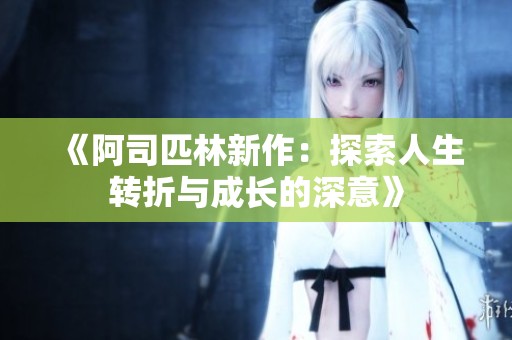 《阿司匹林新作：探索人生转折与成长的深意》
