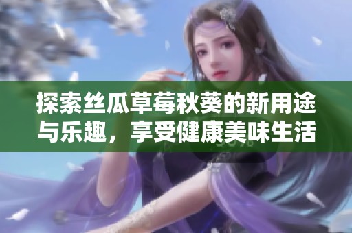 探索丝瓜草莓秋葵的新用途与乐趣，享受健康美味生活
