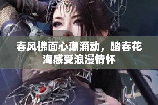 春风拂面心潮涌动，踏春花海感受浪漫情怀