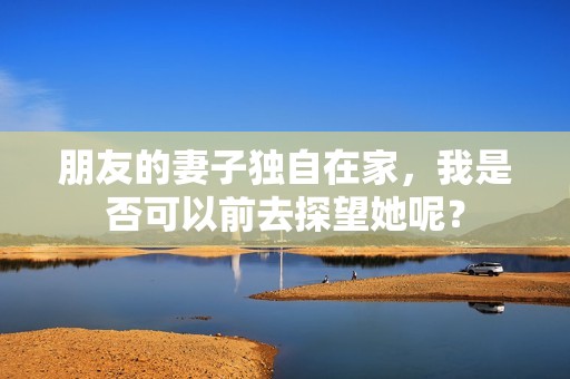 朋友的妻子独自在家，我是否可以前去探望她呢？
