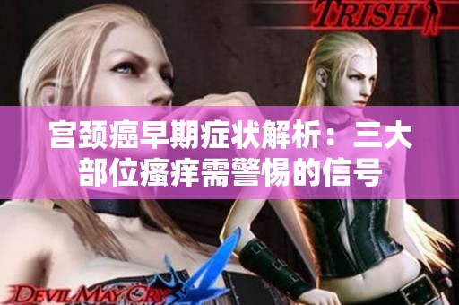 宫颈癌早期症状解析：三大部位瘙痒需警惕的信号