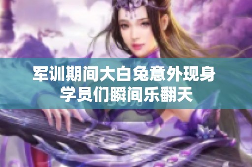 军训期间大白兔意外现身 学员们瞬间乐翻天