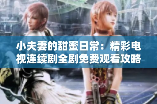 小夫妻的甜蜜日常：精彩电视连续剧全剧免费观看攻略