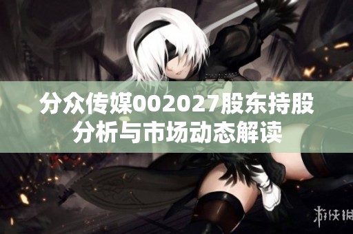 分众传媒002027股东持股分析与市场动态解读