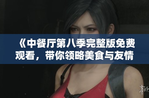 《中餐厅第八季完整版免费观看，带你领略美食与友情的精彩》