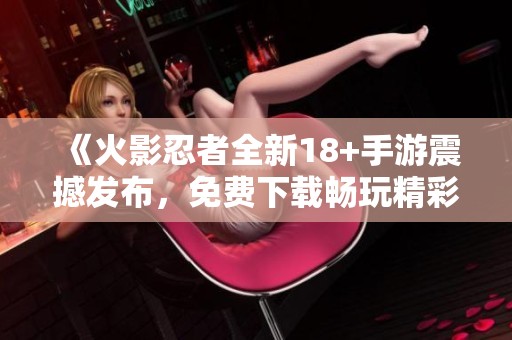 《火影忍者全新18+手游震撼发布，免费下载畅玩精彩冒险》