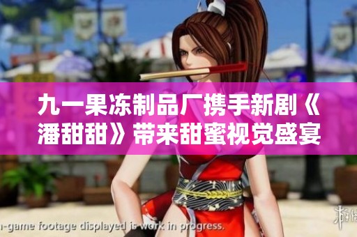 九一果冻制品厂携手新剧《潘甜甜》带来甜蜜视觉盛宴