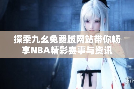 探索九幺免费版网站带你畅享NBA精彩赛事与资讯