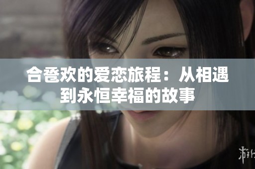 合卺欢的爱恋旅程：从相遇到永恒幸福的故事