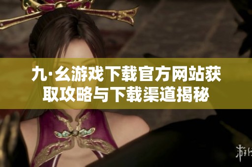 九·幺游戏下载官方网站获取攻略与下载渠道揭秘