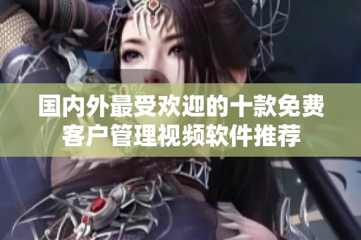 国内外最受欢迎的十款免费客户管理视频软件推荐