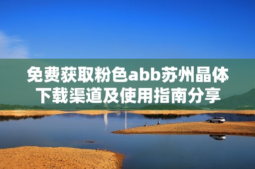 免费获取粉色abb苏州晶体下载渠道及使用指南分享