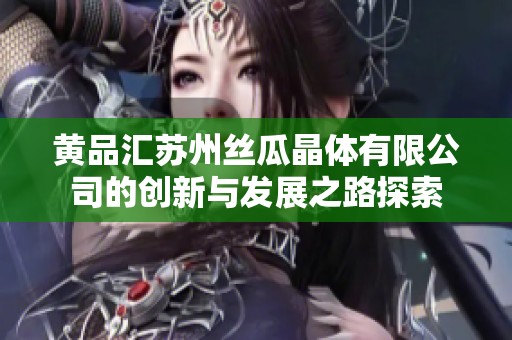 黄品汇苏州丝瓜晶体有限公司的创新与发展之路探索
