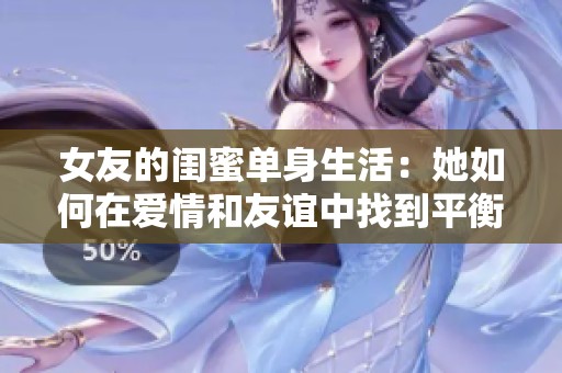 女友的闺蜜单身生活：她如何在爱情和友谊中找到平衡