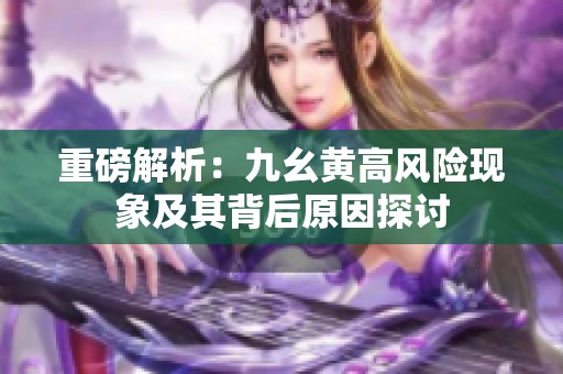 重磅解析：九幺黄高风险现象及其背后原因探讨