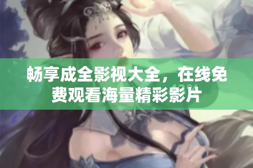 畅享成全影视大全，在线免费观看海量精彩影片