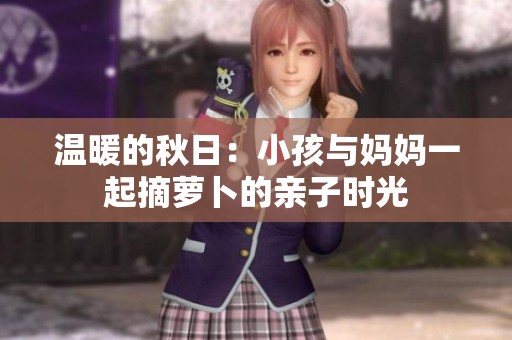 温暖的秋日：小孩与妈妈一起摘萝卜的亲子时光