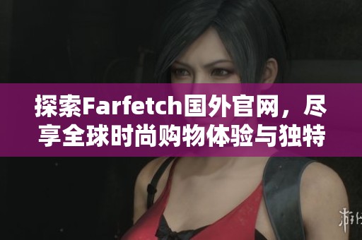 探索Farfetch国外官网，尽享全球时尚购物体验与独特产品魅力