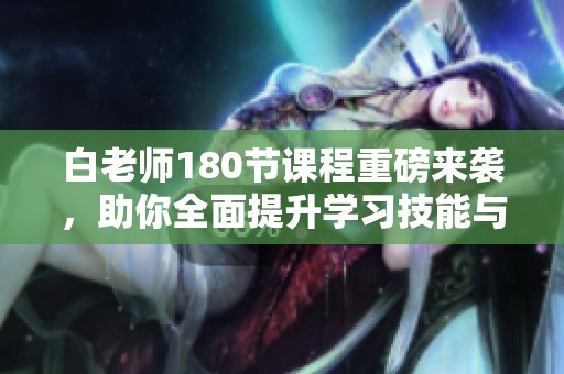 白老师180节课程重磅来袭，助你全面提升学习技能与素养