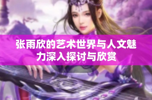 张雨欣的艺术世界与人文魅力深入探讨与欣赏