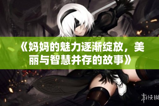 《妈妈的魅力逐渐绽放，美丽与智慧并存的故事》