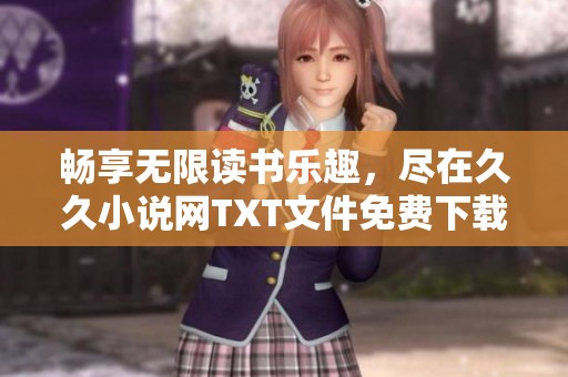 畅享无限读书乐趣，尽在久久小说网TXT文件免费下载