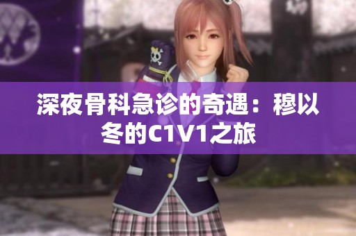 深夜骨科急诊的奇遇：穆以冬的C1V1之旅