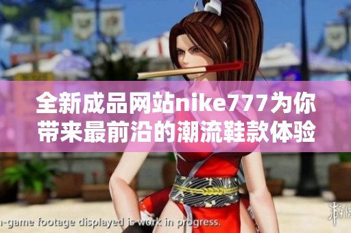 全新成品网站nike777为你带来最前沿的潮流鞋款体验