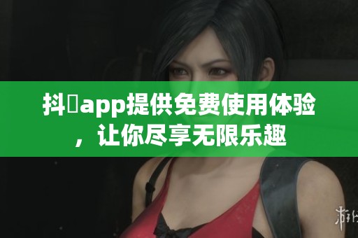 抖抈app提供免费使用体验，让你尽享无限乐趣