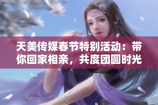 天美传媒春节特别活动：带你回家相亲，共度团圆时光