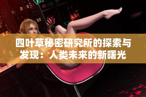 四叶草秘密研究所的探索与发现：人类未来的新曙光