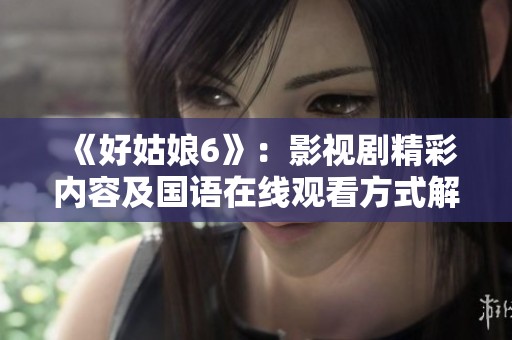 《好姑娘6》：影视剧精彩内容及国语在线观看方式解析