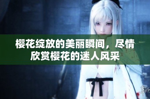 樱花绽放的美丽瞬间，尽情欣赏樱花的迷人风采