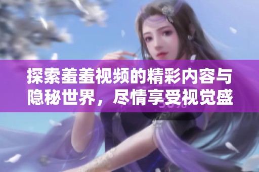 探索羞羞视频的精彩内容与隐秘世界，尽情享受视觉盛宴