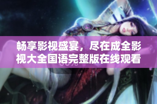 畅享影视盛宴，尽在成全影视大全国语完整版在线观看