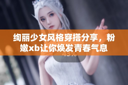 绚丽少女风格穿搭分享，粉嫩xb让你焕发青春气息