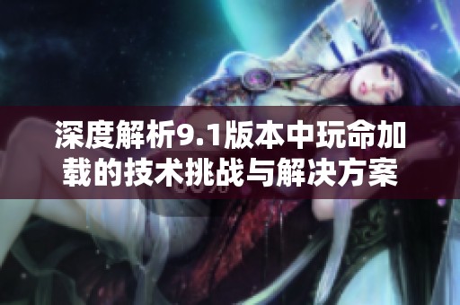 深度解析9.1版本中玩命加载的技术挑战与解决方案