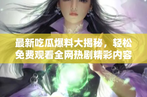 最新吃瓜爆料大揭秘，轻松免费观看全网热剧精彩内容