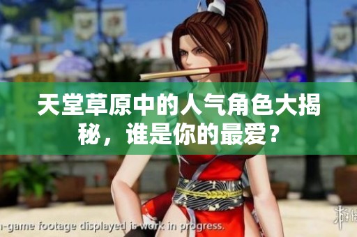 天堂草原中的人气角色大揭秘，谁是你的最爱？