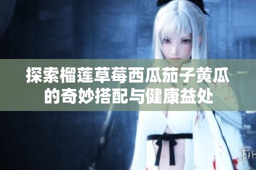 探索榴莲草莓西瓜茄子黄瓜的奇妙搭配与健康益处